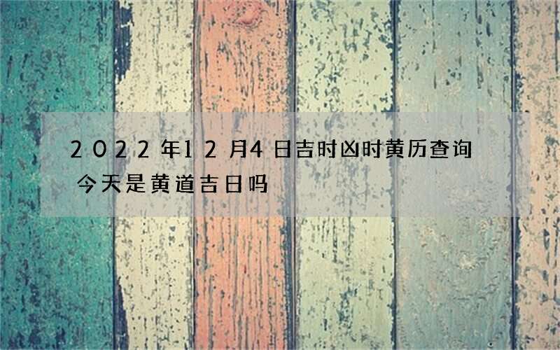 2022年12月4日吉时凶时黄历查询 今天是黄道吉日吗